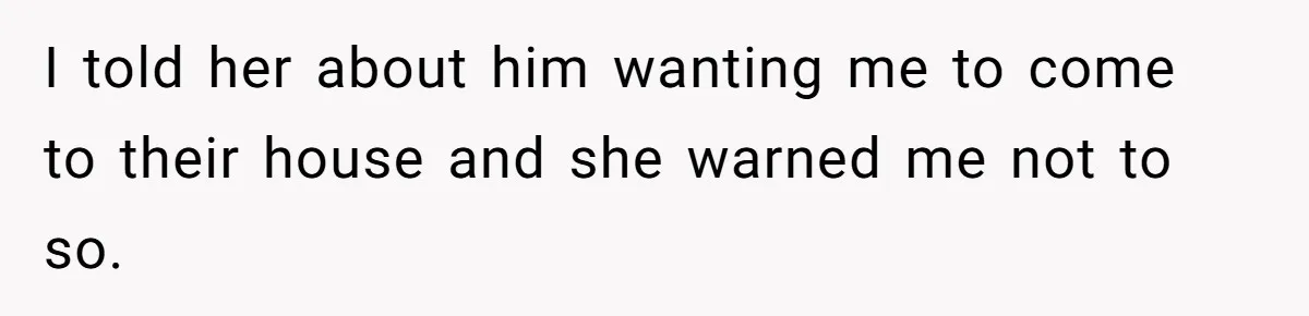 I told her about him wanting me to come to their house and she warned me not to so.