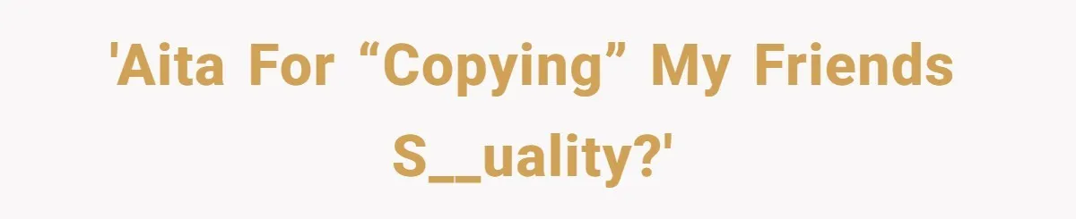 'AITA for “copying” my friends s__uality?'
