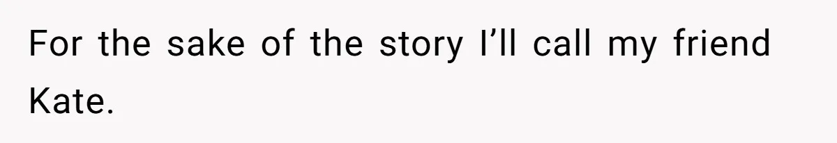 For the sake of the story I’ll call my friend Kate.