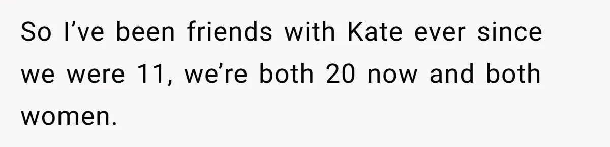So I’ve been friends with Kate ever since we were 11, we’re both 20 now and both women.