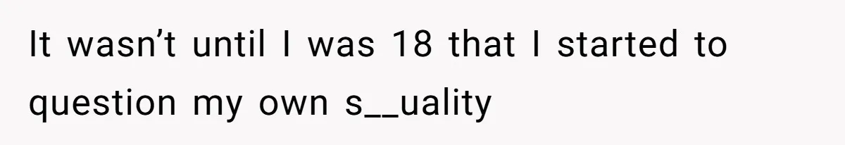 It wasn’t until I was 18 that I started to question my own s__uality