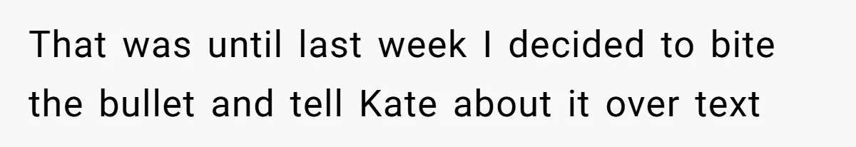 That was until last week I decided to bite the bullet and tell Kate about it over text