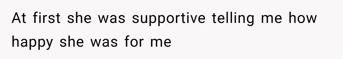 At first she was supportive telling me how happy she was for me