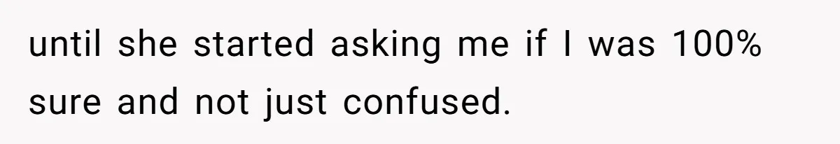 until she started asking me if I was 100% sure and not just confused.