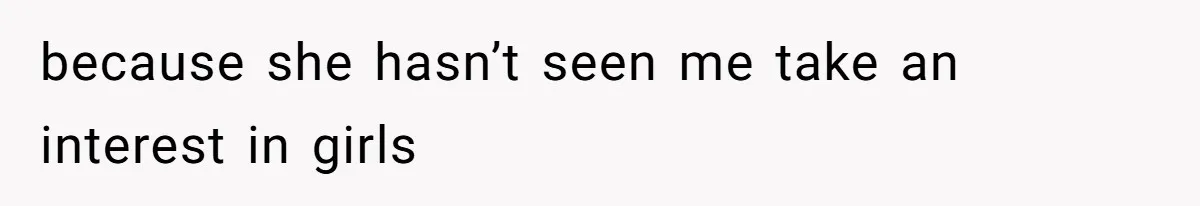 because she hasn’t seen me take an interest in girls