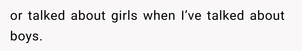 or talked about girls when I’ve talked about boys.