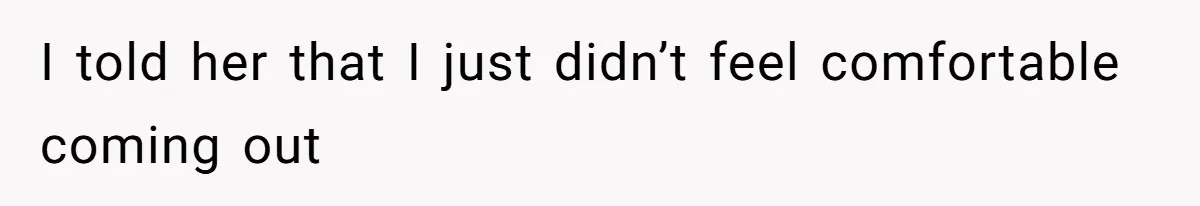 I told her that I just didn’t feel comfortable coming out