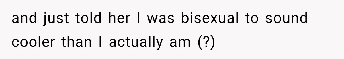 and just told her I was bisexual to sound cooler than I actually am (?)