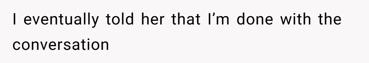 I eventually told her that I’m done with the conversation