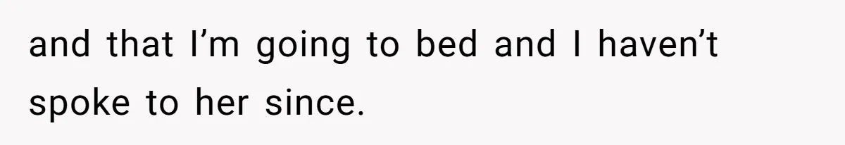 and that I’m going to bed and I haven’t spoke to her since.