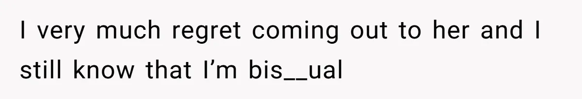 I very much regret coming out to her and I still know that I’m bis__ual