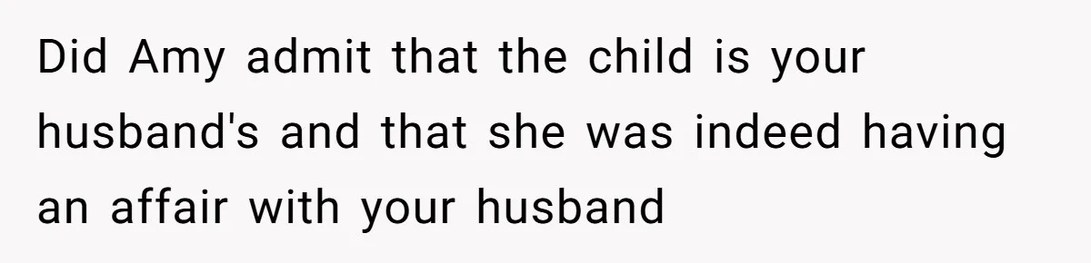 Did Amy admit that the child is your husband's and that she was indeed having an affair with your husband