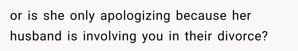 or is she only apologizing because her husband is involving you in their divorce?