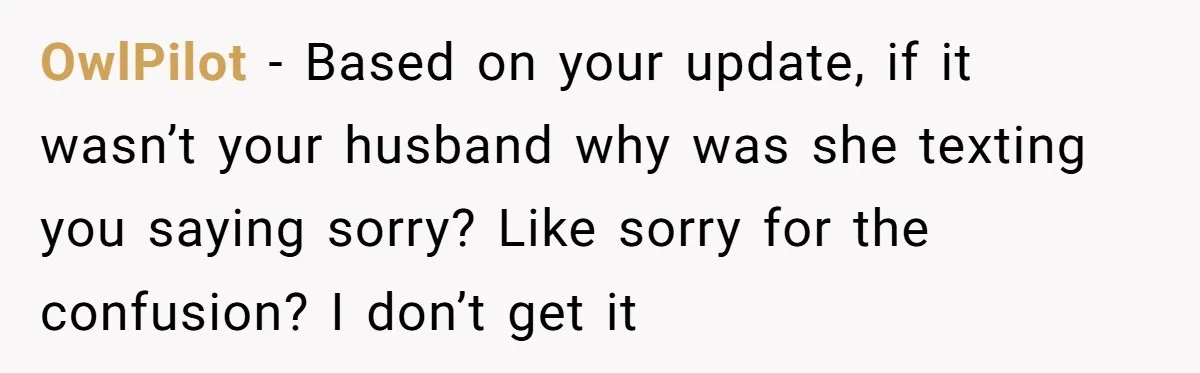 OwlPilot − Based on your update, if it wasn’t your husband why was she texting you saying sorry? Like sorry for the confusion? I don’t get it