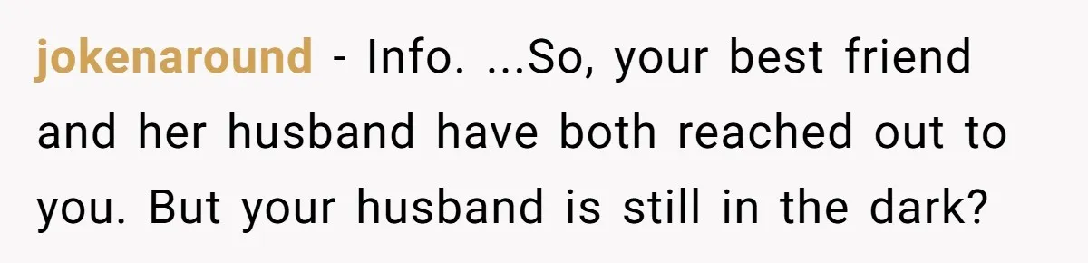 jokenaround − Info. ...So, your best friend and her husband have both reached out to you. But your husband is still in the dark?