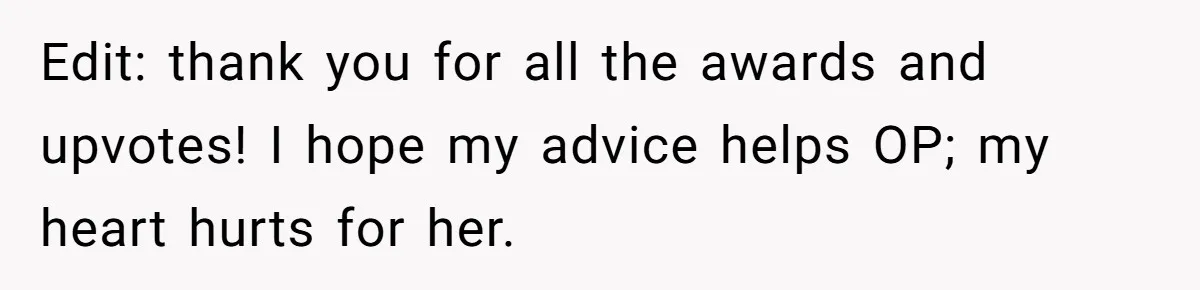 Edit: thank you for all the awards and upvotes! I hope my advice helps OP; my heart hurts for her.