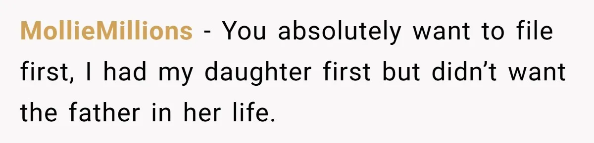 MollieMillions − You absolutely want to file first, I had my daughter first but didn’t want the father in her life.