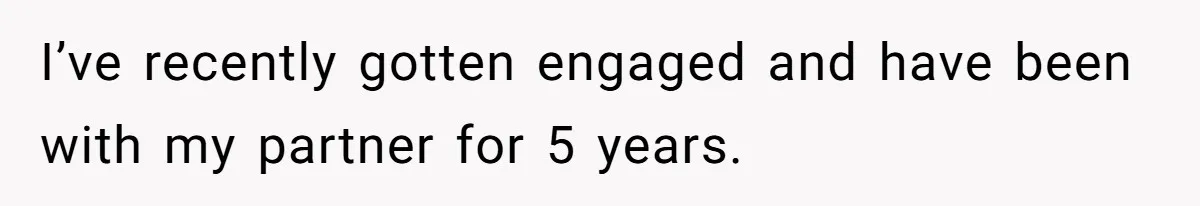 I’ve recently gotten engaged and have been with my partner for 5 years.