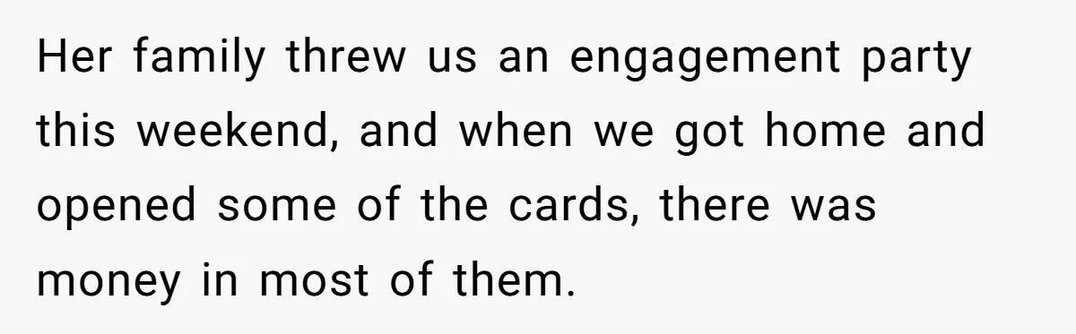 Her family threw us an engagement party this weekend, and when we got home and opened some of the cards, there was money in most of them.