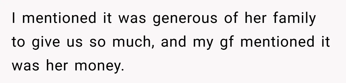 I mentioned it was generous of her family to give us so much, and my gf mentioned it was her money.
