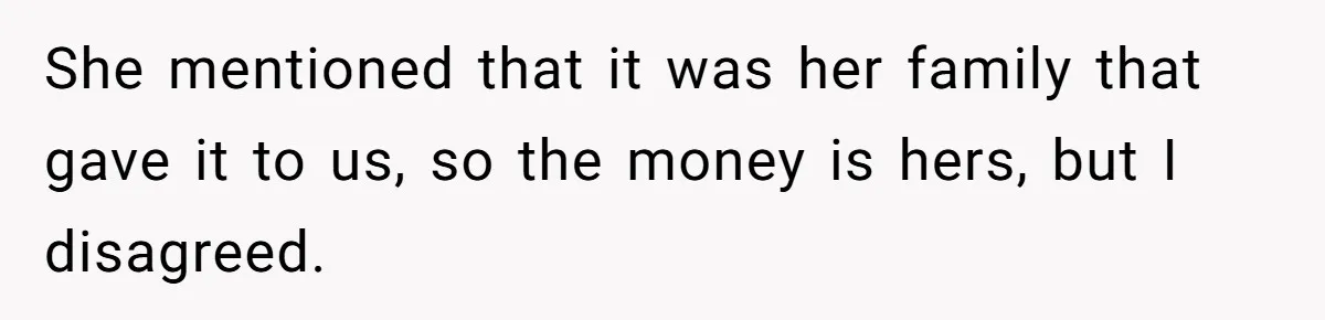 She mentioned that it was her family that gave it to us, so the money is hers, but I disagreed.