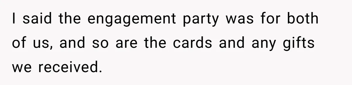 I said the engagement party was for both of us, and so are the cards and any gifts we received.