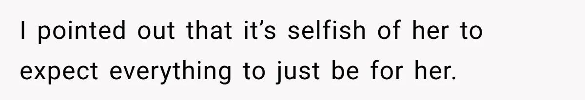 I pointed out that it’s selfish of her to expect everything to just be for her.