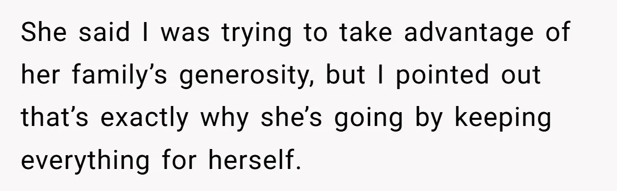 She said I was trying to take advantage of her family’s generosity, but I pointed out that’s exactly why she’s going by keeping everything for herself.