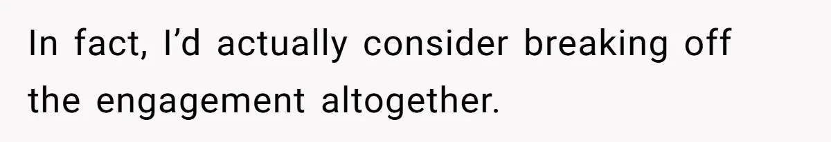 In fact, I’d actually consider breaking off the engagement altogether.