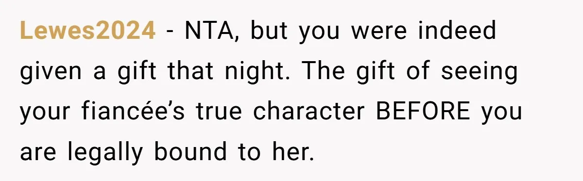 Lewes2024 − NTA, but you were indeed given a gift that night. The gift of seeing your fiancée’s true character BEFORE you are legally bound to her.