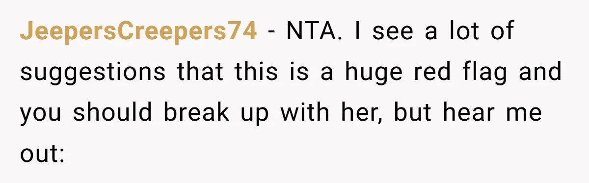 JeepersCreepers74 − NTA. I see a lot of suggestions that this is a huge red flag and you should break up with her, but hear me out: