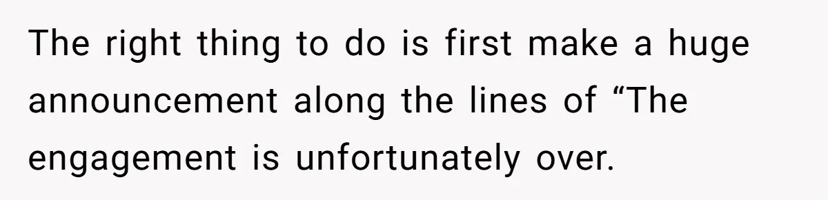 The right thing to do is first make a huge announcement along the lines of “The engagement is unfortunately over.