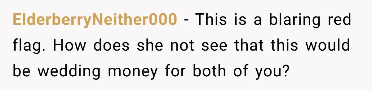 ElderberryNeither000 − This is a blaring red flag. How does she not see that this would be wedding money for both of you?