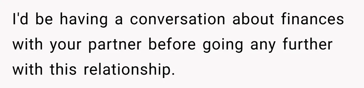 I'd be having a conversation about finances with your partner before going any further with this relationship.