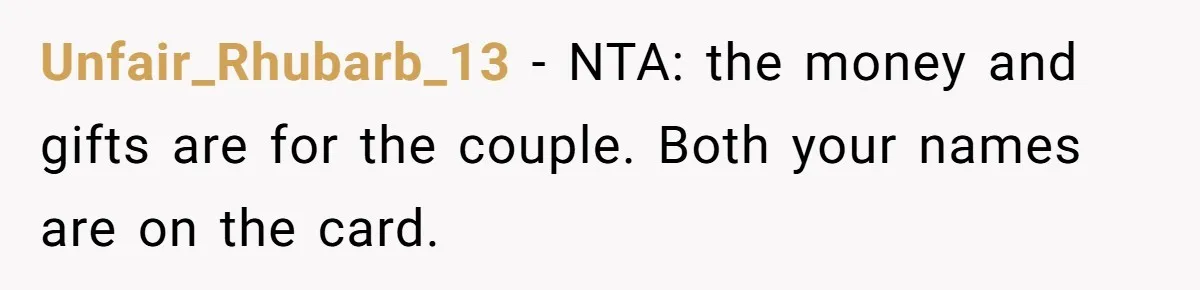 Unfair_Rhubarb_13 − NTA: the money and gifts are for the couple. Both your names are on the card.