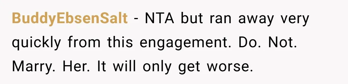 BuddyEbsenSalt − NTA but ran away very quickly from this engagement. Do. Not. Marry. Her. It will only get worse.