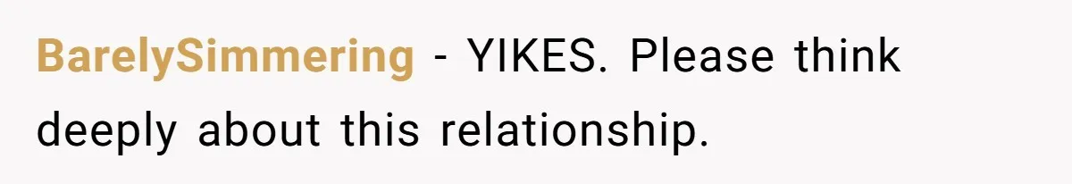 BarelySimmering − YIKES. Please think deeply about this relationship.