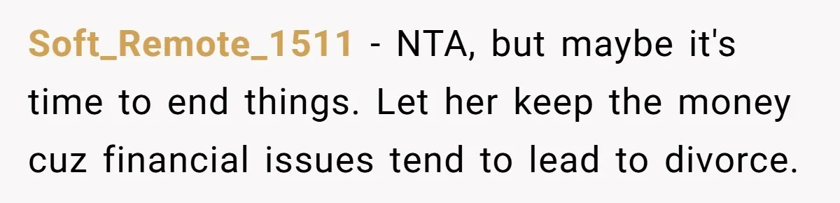 Soft_Remote_1511 − NTA, but maybe it's time to end things. Let her keep the money cuz financial issues tend to lead to divorce.