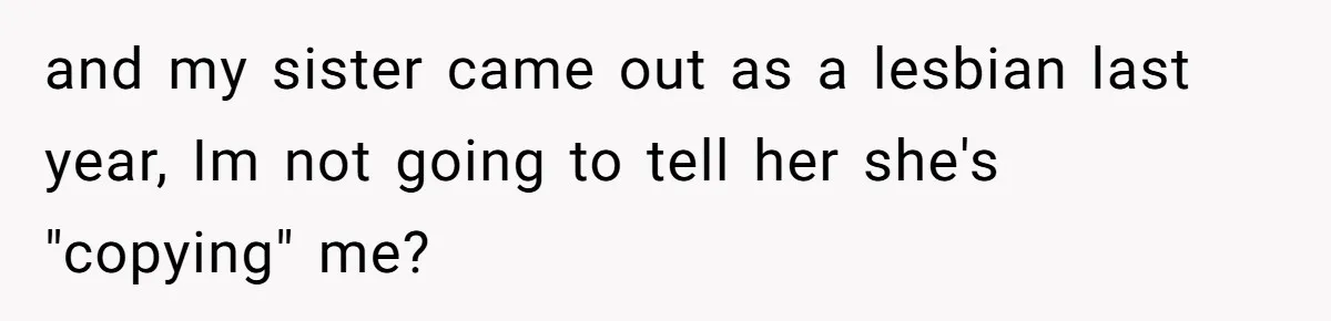 and my sister came out as a lesbian last year, Im not going to tell her she's "copying" me?