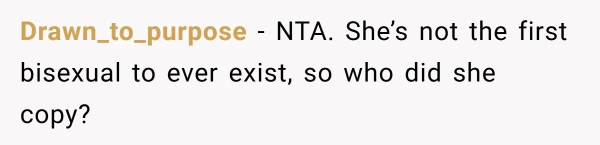 Drawn_to_purpose − NTA. She’s not the first bisexual to ever exist, so who did she copy?