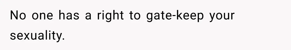 No one has a right to gate-keep your sexuality.