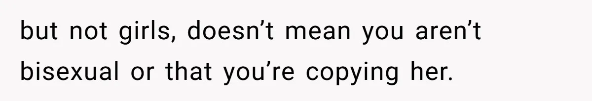but not girls, doesn’t mean you aren’t bisexual or that you’re copying her.