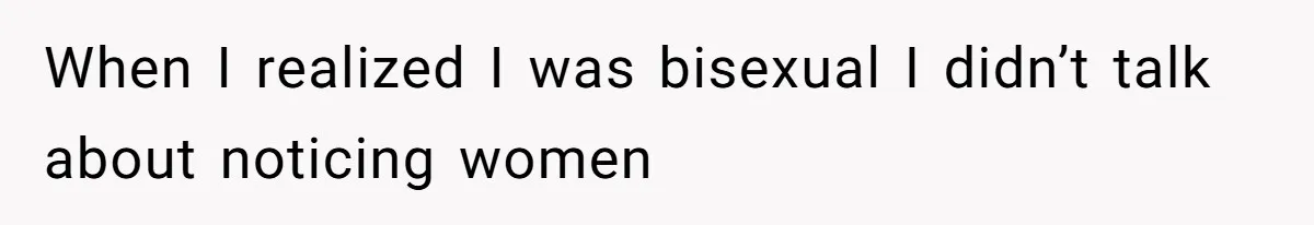 When I realized I was bisexual I didn’t talk about noticing women