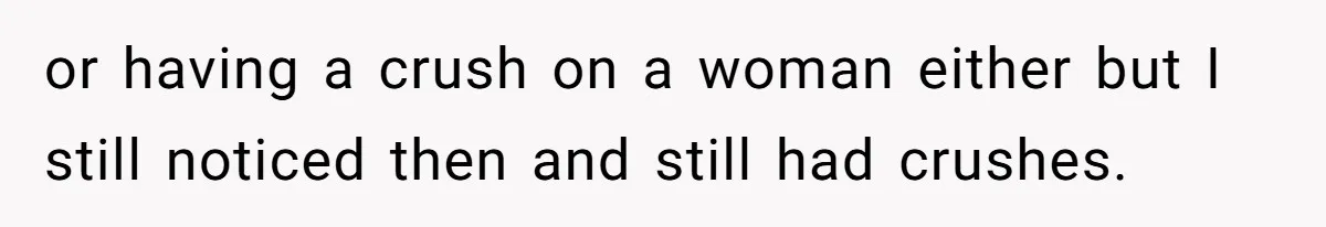 or having a crush on a woman either but I still noticed then and still had crushes.