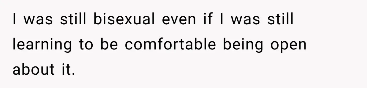 I was still bisexual even if I was still learning to be comfortable being open about it.