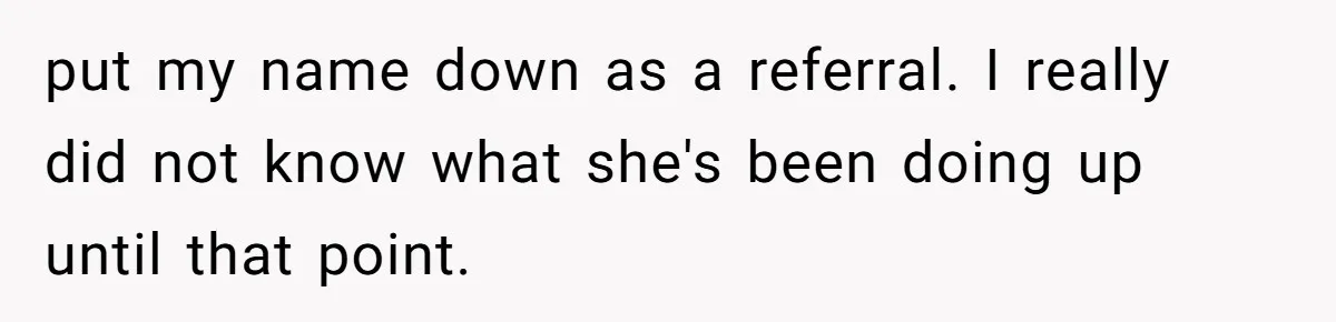 put my name down as a referral. I really did not know what she's been doing up until that point.
