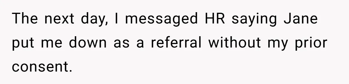 The next day, I messaged HR saying Jane put me down as a referral without my prior consent.