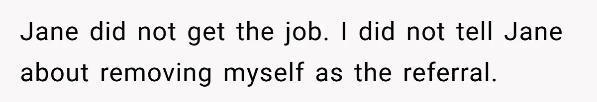 Jane did not get the job. I did not tell Jane about removing myself as the referral.