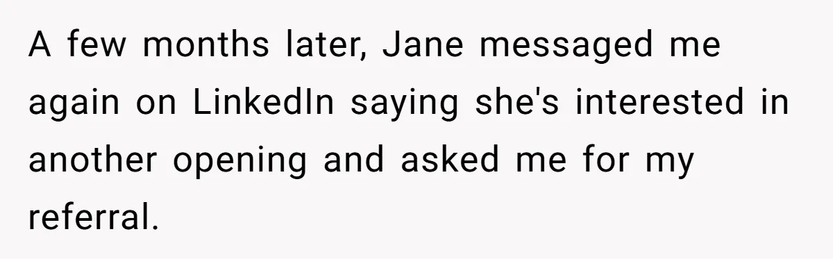 A few months later, Jane messaged me again on LinkedIn saying she's interested in another opening and asked me for my referral.