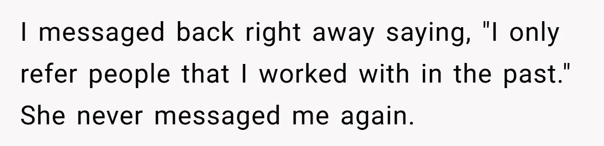 I messaged back right away saying, "I only refer people that I worked with in the past." She never messaged me again.